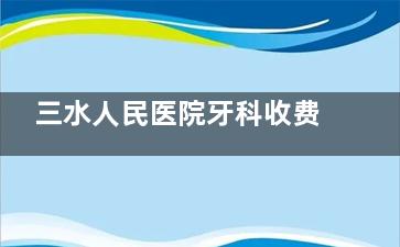 三水人民医院牙科收费!洗牙130起|补牙200起|根管600起|种植牙7800起/颗!